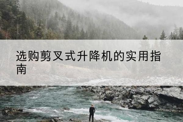 松江区剪叉式升降机怎么选-选购剪叉式升降机的实用指南
