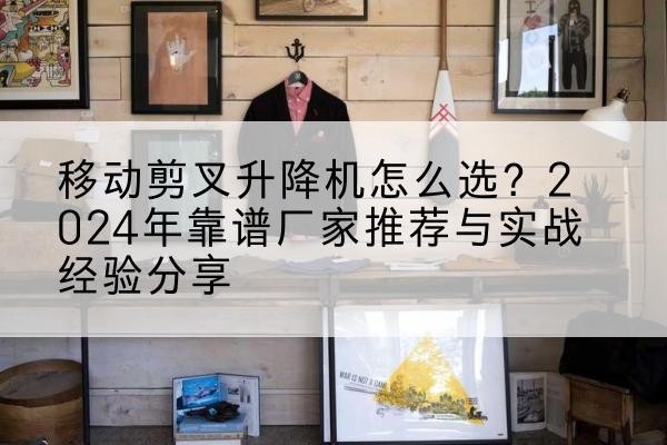 松江区升降平台厂家推荐-移动剪叉升降机怎么选?2024年靠谱厂家推荐与实战经验分享