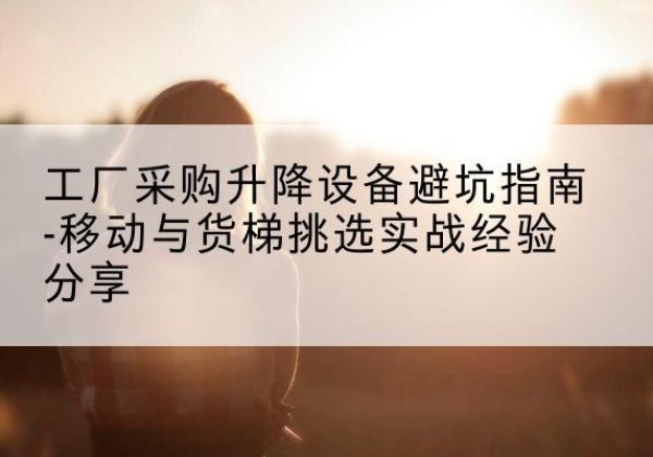 松江区移动式升降机怎么选-工厂采购升降设备避坑指南-移动与货梯挑选实战经验分享