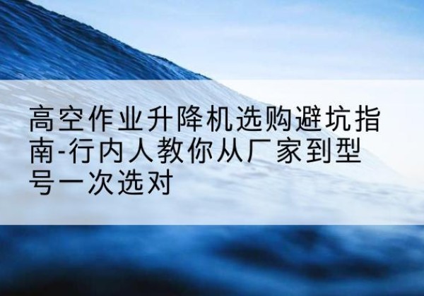 松江区升降平台厂家-高空作业升降机选购避坑指南-行内人教你从厂家到型号一次选对