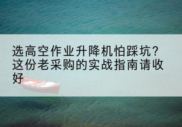 松江区高空作业升降机厂家推荐-选高空作业升降机怕踩坑？这份老采购的实战指南请收好