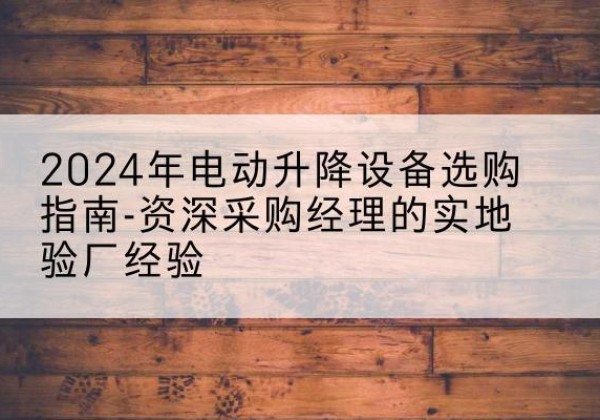 松江区电动剪叉升降平台厂家-2024年电动升降设备选购指南-资深采购经理的实地验厂经验