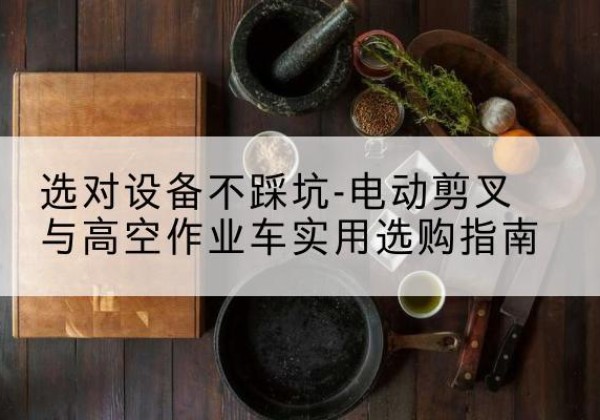 松江区电动剪叉升降平台怎么选-选对设备不踩坑-电动剪叉与高空作业车实用选购指南