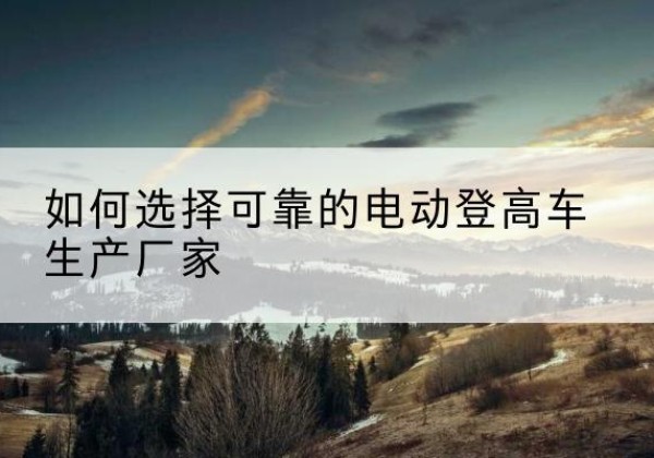 松江区电动登高车厂家-如何选择可靠的电动登高车生产厂家