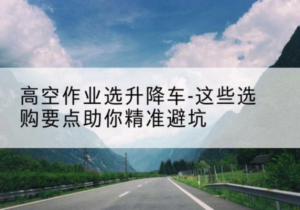 松江区升降车厂家-高空作业选升降车-这些选购要点助你*避坑