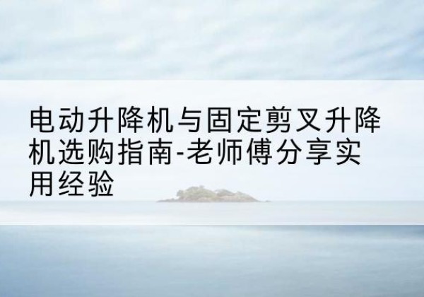 松江区电动升降机怎么选-电动升降机与固定剪叉升降机选购指南-老师傅分享实用经验