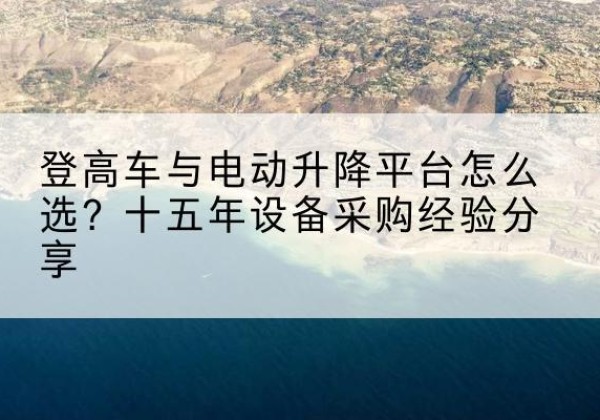 松江区登高车厂家厂家-登高车与电动升降平台怎么选？十五年设备采购经验分享