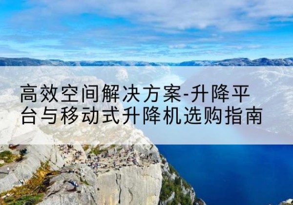 松江区升降平台厂家-*空间解决方案-升降平台与移动式升降机选购指南