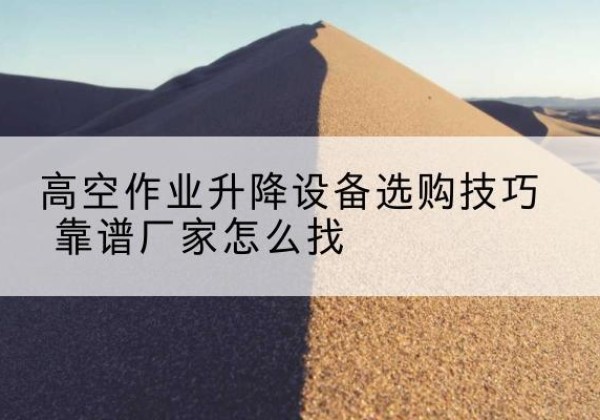 松江区电动升降平台厂家推荐-高空作业升降设备选购技巧 靠谱厂家怎么找
