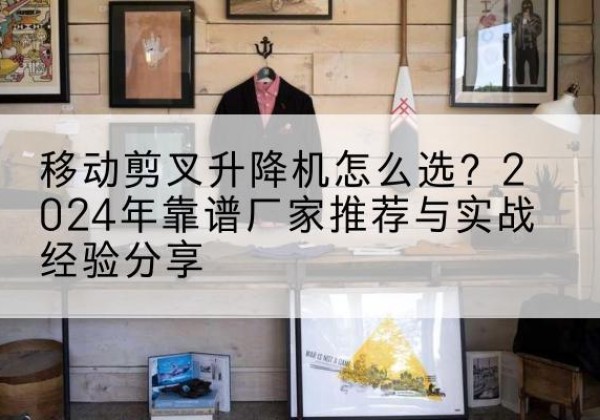 松江区升降平台厂家推荐-移动剪叉升降机怎么选？2024年靠谱厂家推荐与实战经验分享