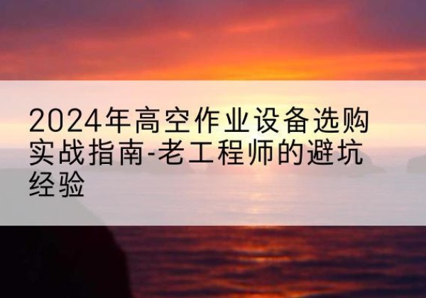 松江区高空作业升降机厂家推荐-2024年高空作业设备选购实战指南-老工程师的避坑经验